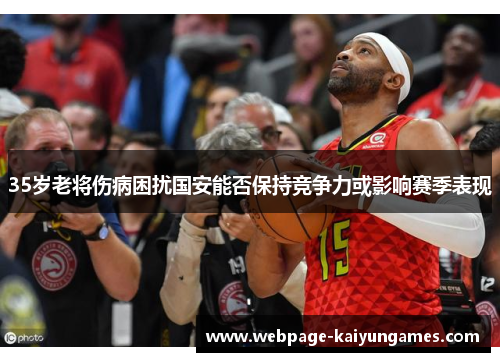 35岁老将伤病困扰国安能否保持竞争力或影响赛季表现