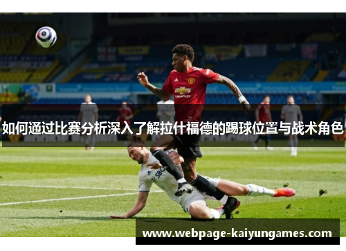 如何通过比赛分析深入了解拉什福德的踢球位置与战术角色