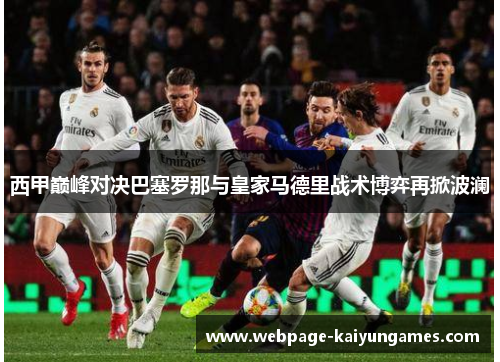 西甲巅峰对决巴塞罗那与皇家马德里战术博弈再掀波澜 西甲巅峰对决巴塞罗那与皇家马德里战术博弈再掀波澜