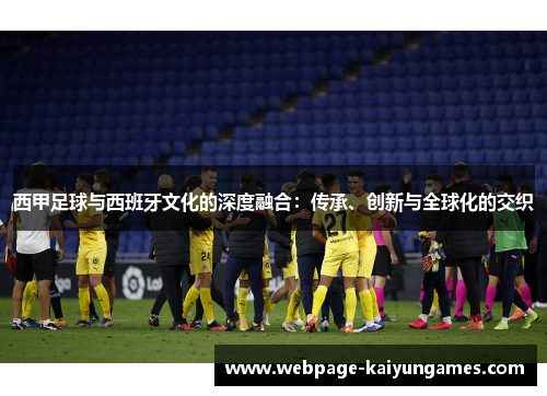 西甲足球与西班牙文化的深度融合:传承、创新与全球化的交织 西甲足球与西班牙文化的深度融合:传承、创新与全球化的交织