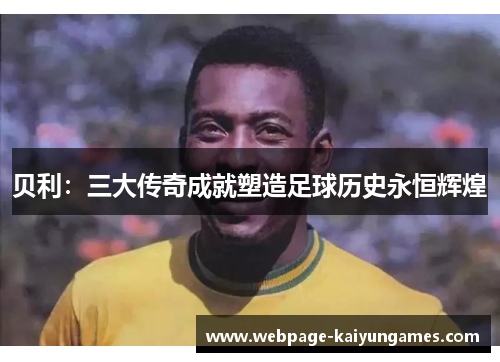 贝利：三大传奇成就塑造足球历史永恒辉煌