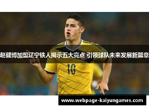 赵健博加盟辽宁铁人揭示五大亮点 引领球队未来发展新篇章 赵健博加盟辽宁铁人揭示五大亮点 引领球队未来发展新篇章