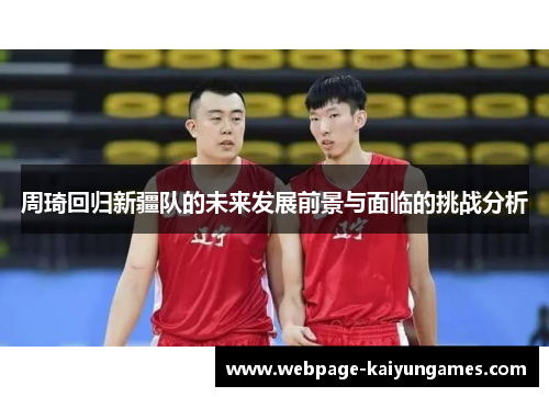 周琦回归新疆队的未来发展前景与面临的挑战分析 周琦回归新疆队的未来发展前景与面临的挑战分析
