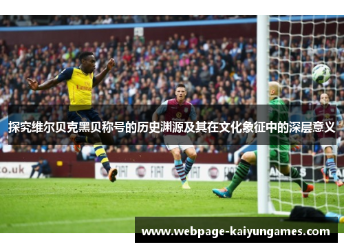 探究维尔贝克黑贝称号的历史渊源及其在文化象征中的深层意义