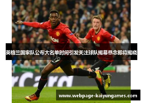 英格兰国家队公布大名单时间引发关注球队揭幕悬念即将揭晓
