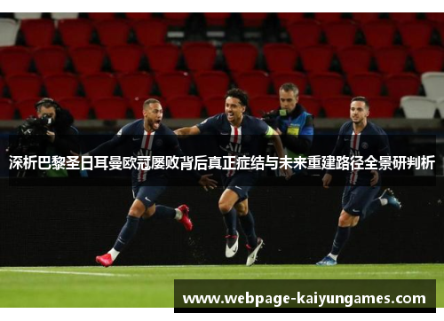 深析巴黎圣日耳曼欧冠屡败背后真正症结与未来重建路径全景研判析