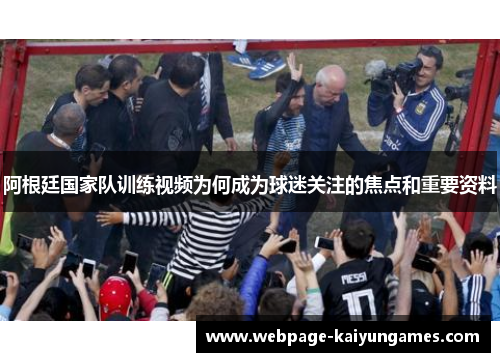 阿根廷国家队训练视频为何成为球迷关注的焦点和重要资料