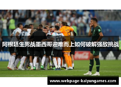 阿根廷生死战墨西哥迎难而上如何破解强敌挑战