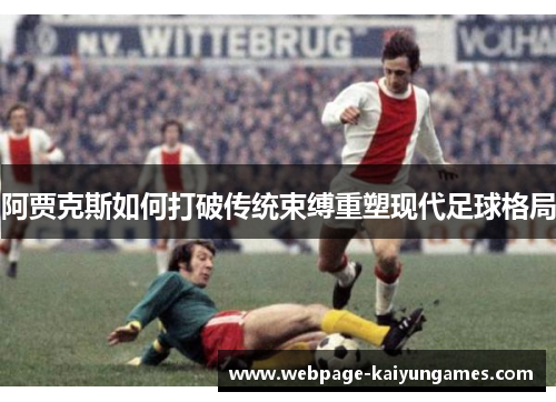 阿贾克斯如何打破传统束缚重塑现代足球格局